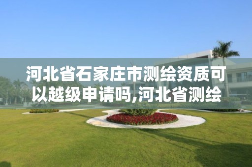 河北省石家庄市测绘资质可以越级申请吗,河北省测绘资质复审换证。