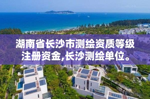 湖南省长沙市测绘资质等级注册资金,长沙测绘单位。