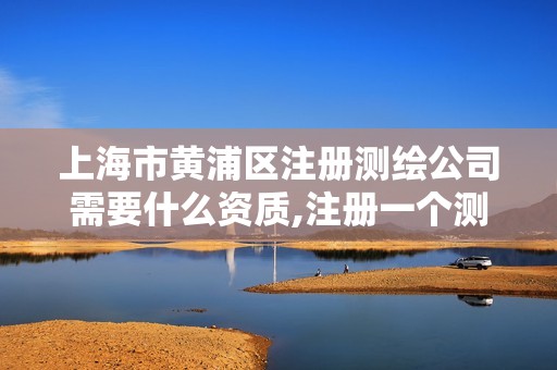 上海市黄浦区注册测绘公司需要什么资质,注册一个测绘公司需要什么资质。