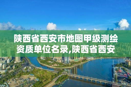 陕西省西安市地图甲级测绘资质单位名录,陕西省西安市地图甲级测绘资质单位名录表。