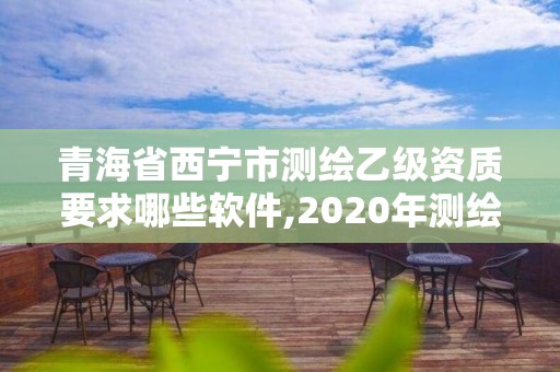 青海省西宁市测绘乙级资质要求哪些软件,2020年测绘乙级资质申报条件。