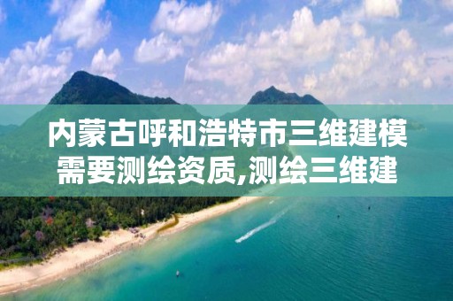 内蒙古呼和浩特市三维建模需要测绘资质,测绘三维建模软件有哪些。