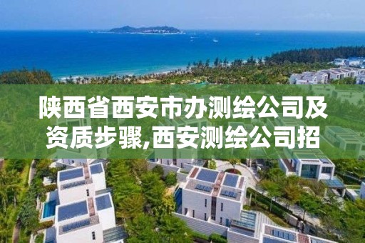 陕西省西安市办测绘公司及资质步骤,西安测绘公司招聘信息。