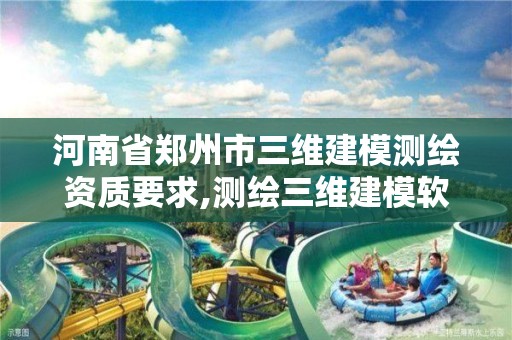 河南省郑州市三维建模测绘资质要求,测绘三维建模软件有哪些。