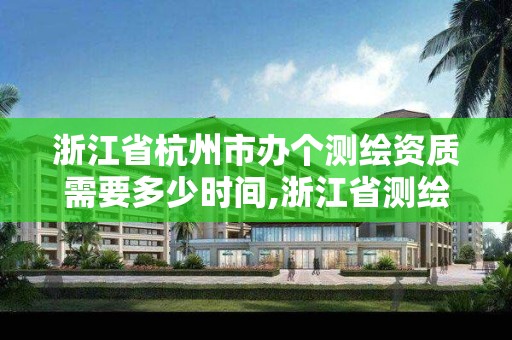 浙江省杭州市办个测绘资质需要多少时间,浙江省测绘资质申请需要什么条件。