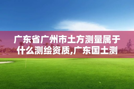 广东省广州市土方测量属于什么测绘资质,广东国土测绘。