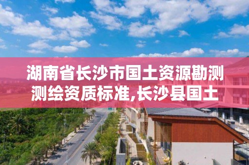 湖南省长沙市国土资源勘测测绘资质标准,长沙县国土测绘队。