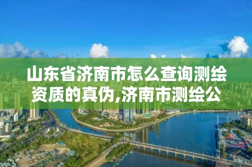 山东省济南市怎么查询测绘资质的真伪,济南市测绘公司。