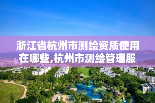 浙江省杭州市测绘资质使用在哪些,杭州市测绘管理服务平台。