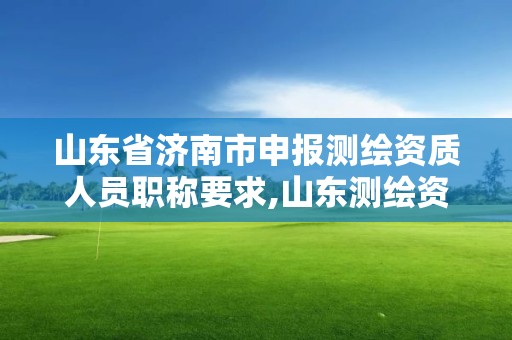 山东省济南市申报测绘资质人员职称要求,山东测绘资质代办。