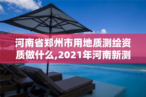 河南省郑州市用地质测绘资质做什么,2021年河南新测绘资质办理。