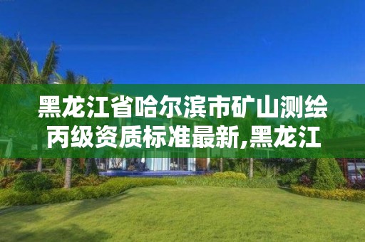 黑龙江省哈尔滨市矿山测绘丙级资质标准最新,黑龙江省地质矿产局测绘院。