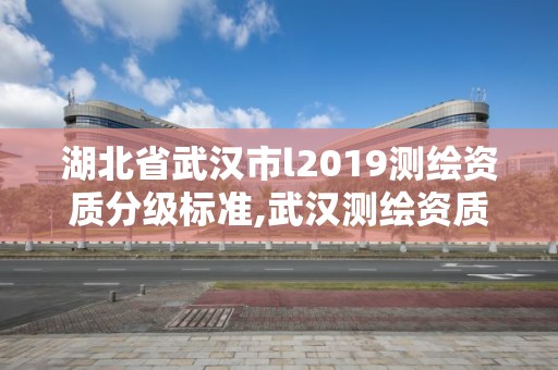 湖北省武汉市l2019测绘资质分级标准,武汉测绘资质代办。