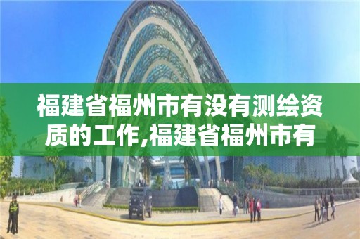 福建省福州市有没有测绘资质的工作,福建省福州市有没有测绘资质的工作群。