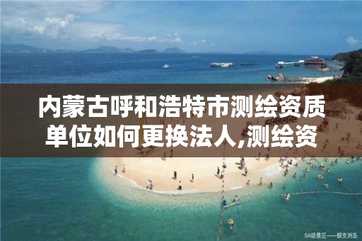 内蒙古呼和浩特市测绘资质单位如何更换法人,测绘资质单位名称变更。