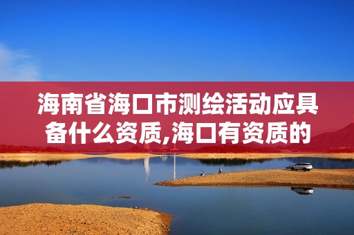 海南省海口市测绘活动应具备什么资质,海口有资质的测绘公司。