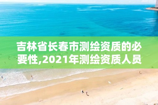 吉林省长春市测绘资质的必要性,2021年测绘资质人员要求。