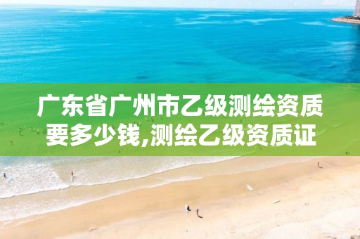 广东省广州市乙级测绘资质要多少钱,测绘乙级资质证书。