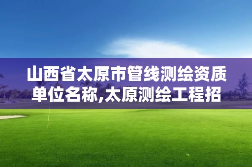 山西省太原市管线测绘资质单位名称,太原测绘工程招聘信息。