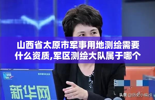 山西省太原市军事用地测绘需要什么资质,军区测绘大队属于哪个兵种。