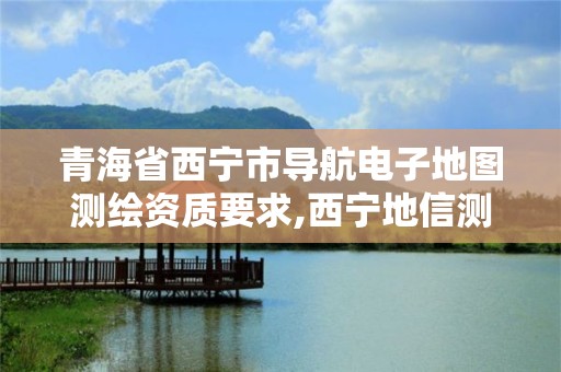 青海省西宁市导航电子地图测绘资质要求,西宁地信测绘。