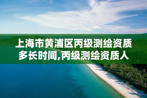 上海市黄浦区丙级测绘资质多长时间,丙级测绘资质人员数量要求。