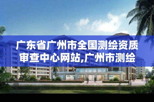 广东省广州市全国测绘资质审查中心网站,广州市测绘产品质量检验中心。