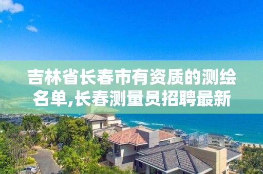 吉林省长春市有资质的测绘名单,长春测量员招聘最新信息。