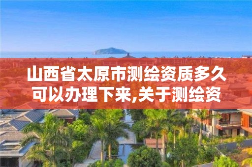 山西省太原市测绘资质多久可以办理下来,关于测绘资质证有效期延续的公告。