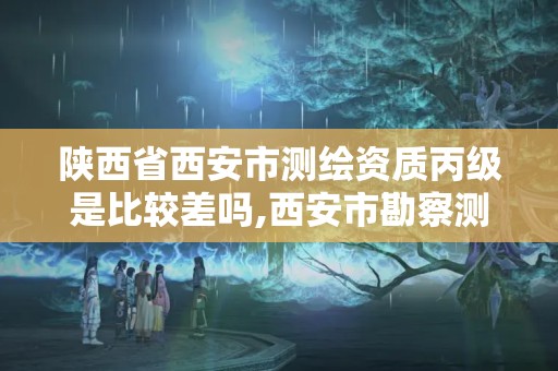 陕西省西安市测绘资质丙级是比较差吗,西安市勘察测绘院资质等级。