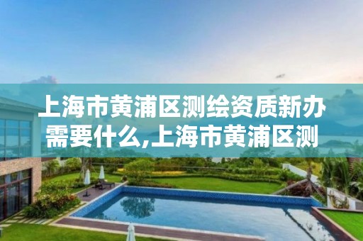 上海市黄浦区测绘资质新办需要什么,上海市黄浦区测绘资质新办需要什么材料。