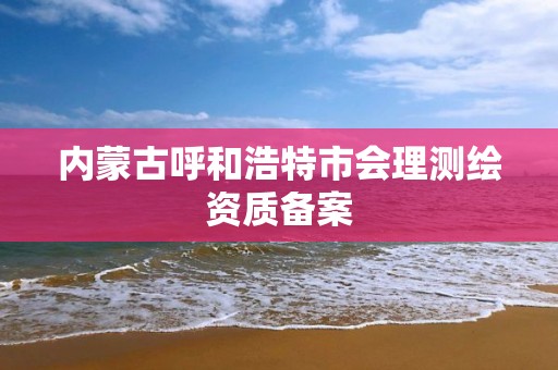 内蒙古呼和浩特市会理测绘资质备案