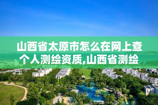 山西省太原市怎么在网上查个人测绘资质,山西省测绘资质查询。