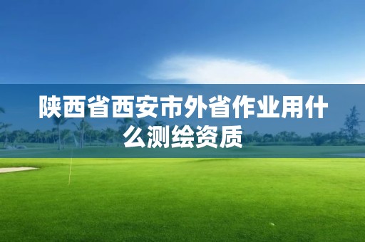 陕西省西安市外省作业用什么测绘资质