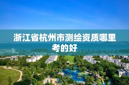 浙江省杭州市测绘资质哪里考的好