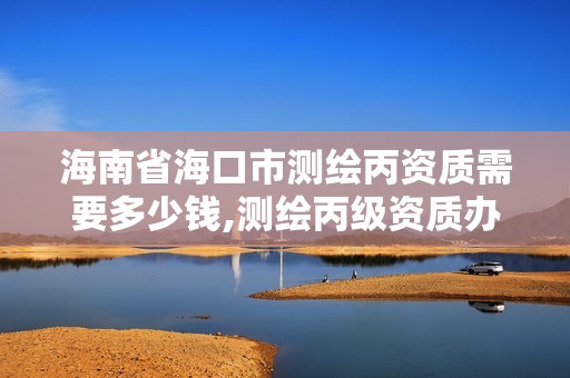 海南省海口市测绘丙资质需要多少钱,测绘丙级资质办理条件。