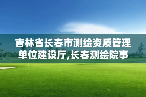 吉林省长春市测绘资质管理单位建设厅,长春测绘院事业编。