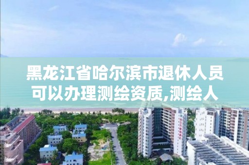 黑龙江省哈尔滨市退休人员可以办理测绘资质,测绘人员退休年龄。