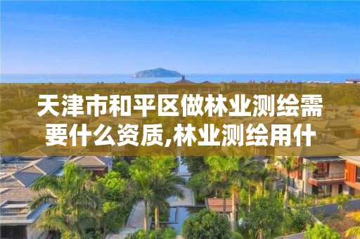 天津市和平区做林业测绘需要什么资质,林业测绘用什么软件。