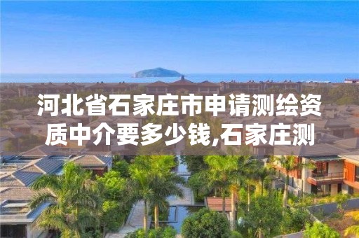 河北省石家庄市申请测绘资质中介要多少钱,石家庄测绘员招聘。