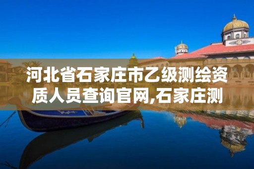 河北省石家庄市乙级测绘资质人员查询官网,石家庄测绘局官网。