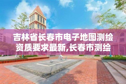 吉林省长春市电子地图测绘资质要求最新,长春市测绘院属于什么单位。