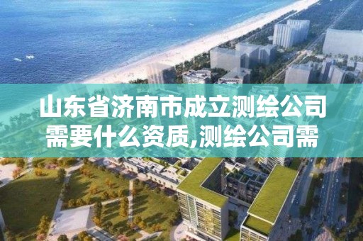 山东省济南市成立测绘公司需要什么资质,测绘公司需要什么证。