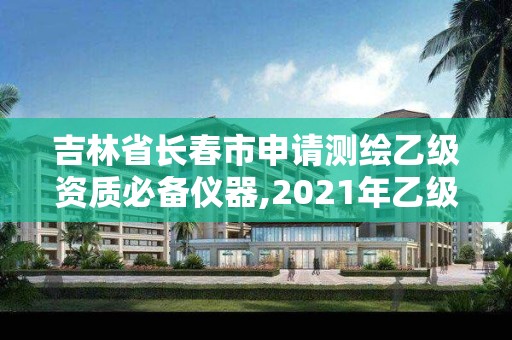 吉林省长春市申请测绘乙级资质必备仪器,2021年乙级测绘资质申报材料。