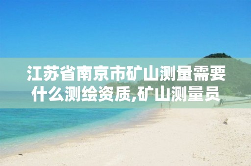 江苏省南京市矿山测量需要什么测绘资质,矿山测量员待遇。