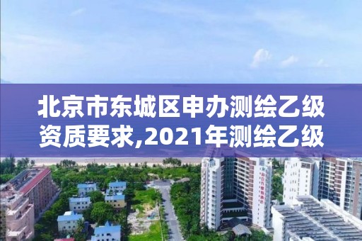 北京市东城区申办测绘乙级资质要求,2021年测绘乙级资质办公申报条件。