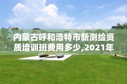 内蒙古呼和浩特市新测绘资质培训班费用多少,2021年新测绘资质。