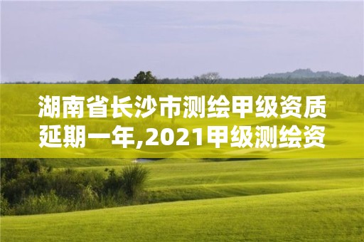 湖南省长沙市测绘甲级资质延期一年,2021甲级测绘资质延期公告。