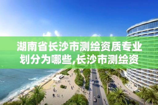 湖南省长沙市测绘资质专业划分为哪些,长沙市测绘资质单位名单。