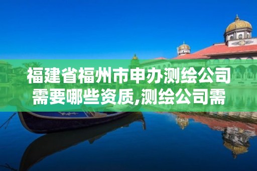 福建省福州市申办测绘公司需要哪些资质,测绘公司需要资质吗。